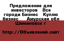 Предложение для инвесторов - Все города Бизнес » Куплю бизнес   . Амурская обл.,Шимановск г.